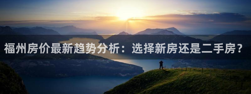 摩登7右7O667：福州房价最新趋势分析：选择新房还是二手房