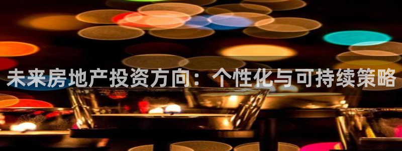 摩登7平台注册：未来房地产投资方向：个性化与可持续策略