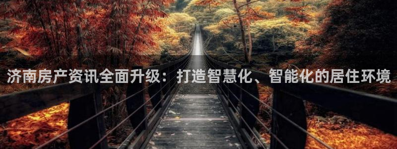 摩登7平台代理：济南房产资讯全面升级：打造智慧化、智能化的居