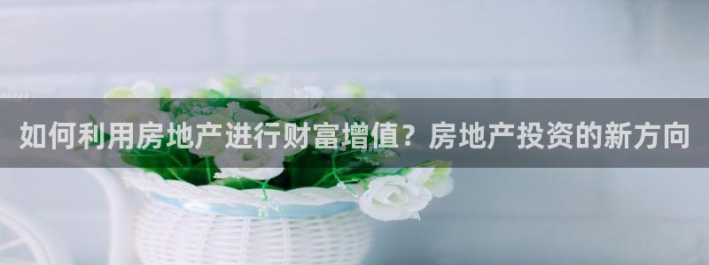 摩登7 lite：如何利用房地产进行财富增值？房地产投资的新