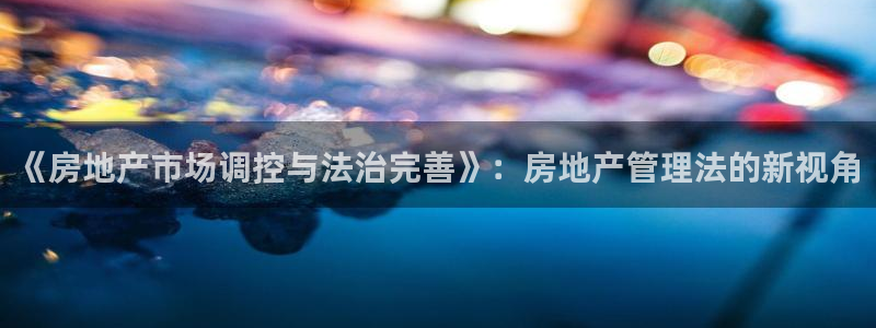 摩登7关：《房地产市场调控与法治完善》：房地产管理法的新视角