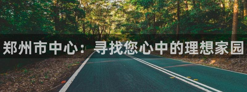 摩登7官方：郑州市中心：寻找您心中的理想家园