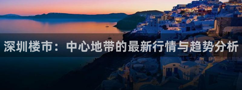 摩登7平台诈骗：深圳楼市：中心地带的最新行情与趋势分析