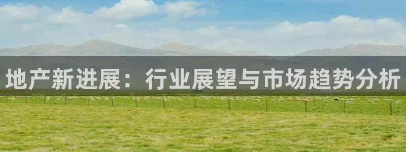 摩登7登录释333OO：地产新进展：行业展望与市场趋势分析