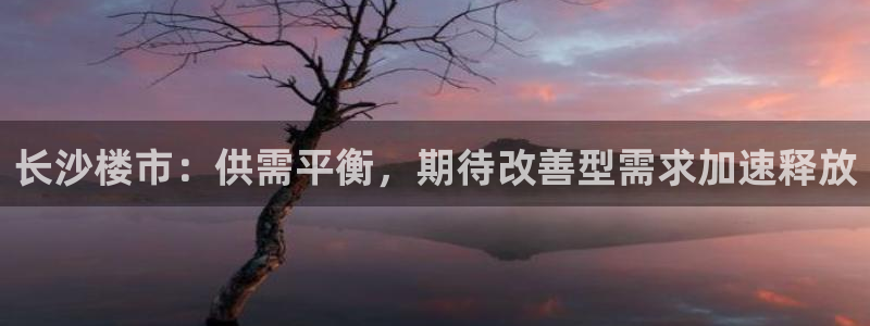 摩登7登录付333OO：长沙楼市：供需平衡，期待改善型需求加
