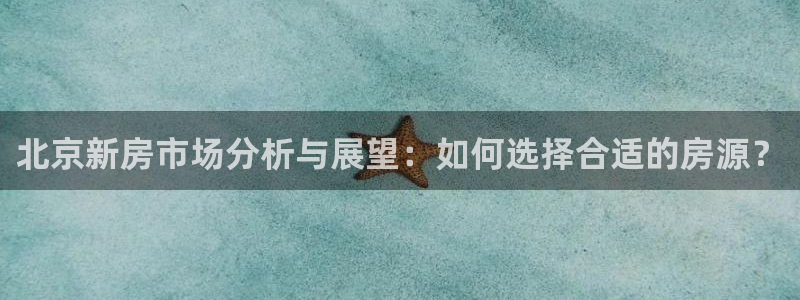 摩登7d2：北京新房市场分析与展望：如何选择合适的房源？