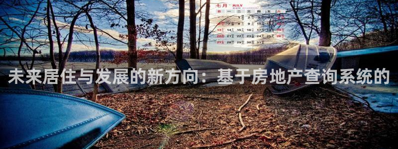 摩登7登录官网：未来居住与发展的新方向：基于房地产查询系统的
