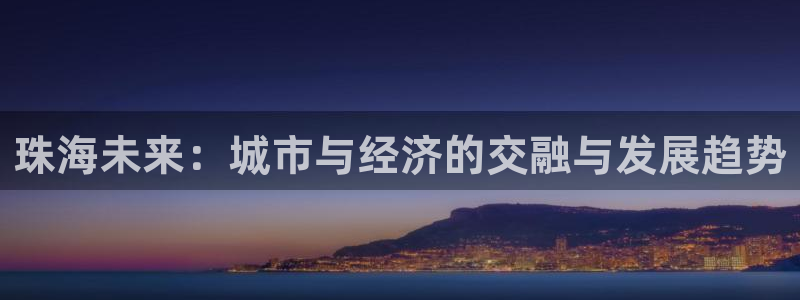 摩登7招商382223：珠海未来：城市与经济的交融与发展趋势