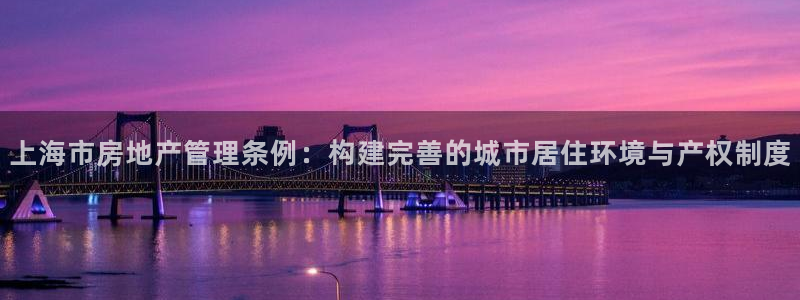 lgg7摩登：上海市房地产管理条例：构建完善的城市居住环境与