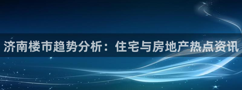 摩登7注册滴qv382223：济南楼市趋势分析：住宅与房地产