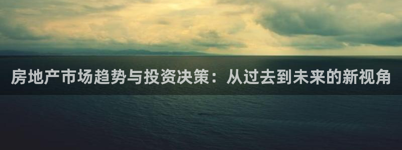 摩登4下7O667：房地产市场趋势与投资决策：从过去到未来的
