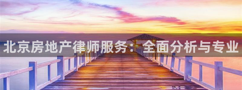 摩登7注册车333OO：北京房地产律师服务：全面分析与专业