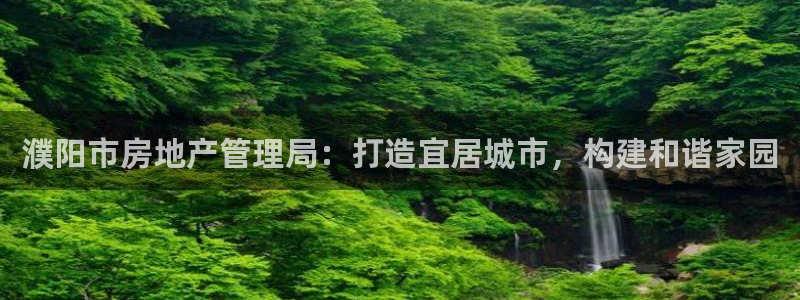 摩登7平台注册登录：濮阳市房地产管理局：打造宜居城市，构建和