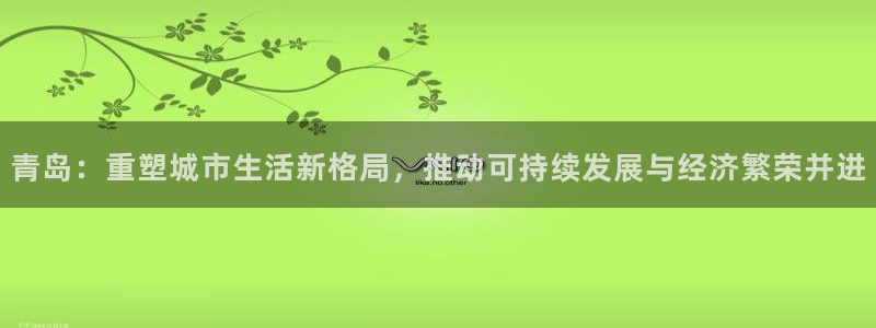 摩登7平台总代理：青岛：重塑城市生活新格局，推动可持续发展与