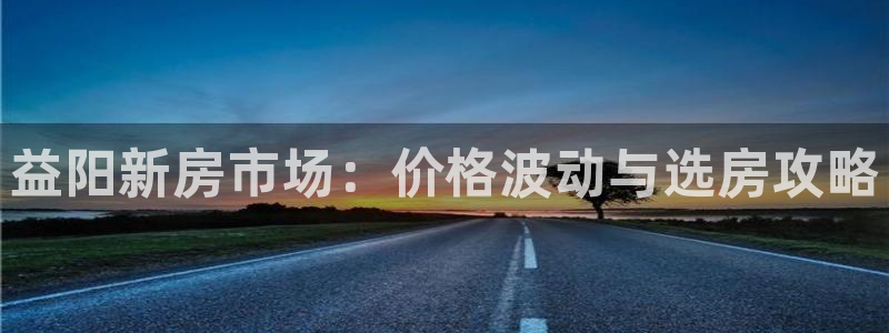 摩登5张7O667：益阳新房市场：价格波动与选房攻略