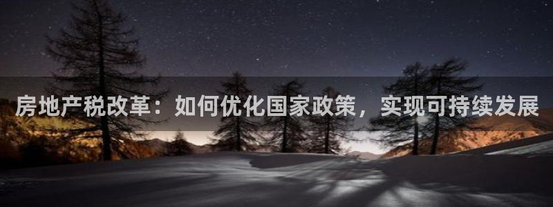摩登7招商：房地产税改革：如何优化国家政策，实现可持续发展