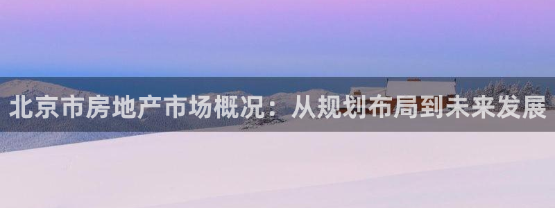 摩登7彩票平台登陆总代：北京市房地产市场概况：从规划布局到未