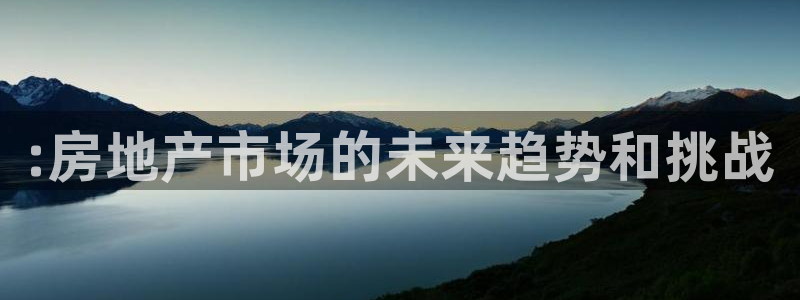 摩登7平台登录网址：:房地产市场的未来趋势和挑战