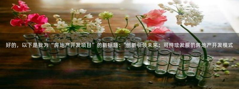 摩登7平台注册登录：好的，以下是我为“房地产开发项目”的新标