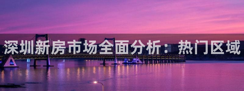摩登7左3299O7：深圳新房市场全面分析：热门区域