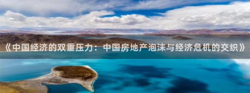 摩登7平台招商：《中国经济的双重压力：中国房地产泡沫与经济危