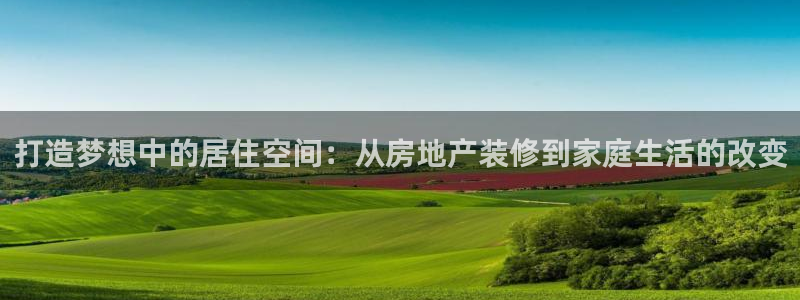 摩登7登录睡333OO：打造梦想中的居住空间：从房地产装修到