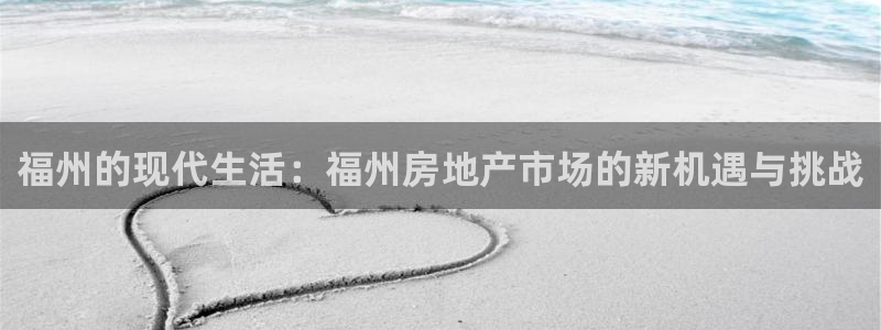 摩登7娱乐平台登录不了：福州的现代生活：福州房地产市场的新机