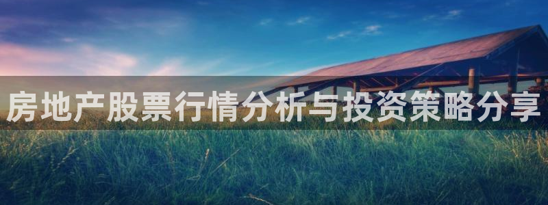 摩登7注册qv382223：房地产股票行情分析与投资策略分享