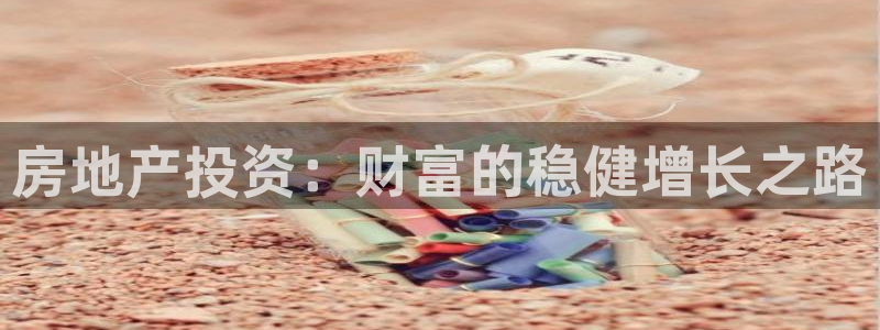 摩登7娱乐注册登录：房地产投资：财富的稳健增长之路