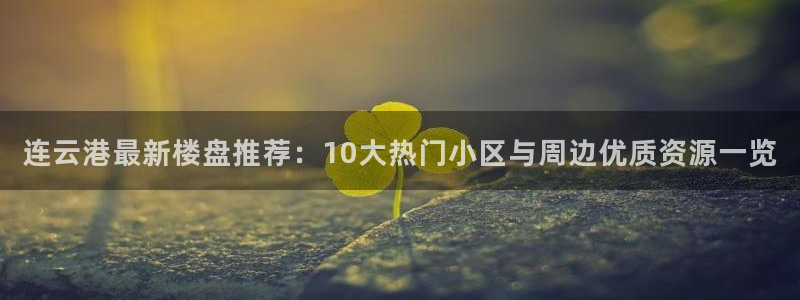 摩登平台局7O777：连云港最新楼盘推荐：10大热门小区与周