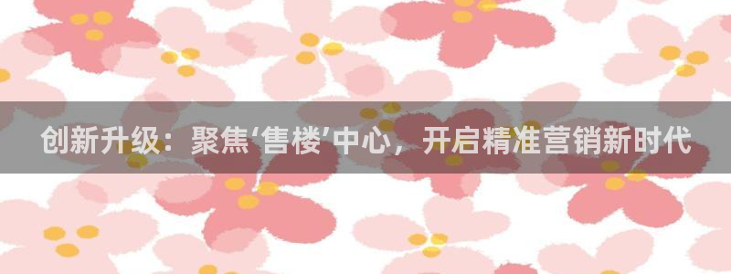 摩登7会员登录入口：创新升级：聚焦‘售楼’中心，开启精准营销