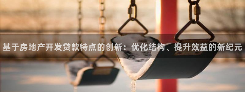 摩登乐园7：基于房地产开发贷款特点的创新：优化结构、提升效益