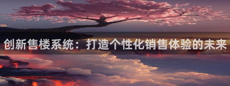 摩登7网彩正规吗：创新售楼系统：打造个性化销售体验的未来