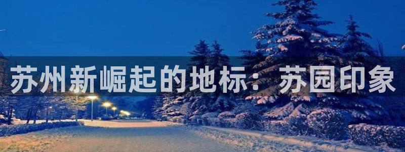 摩登7平台首页：苏州新崛起的地标：苏园印象