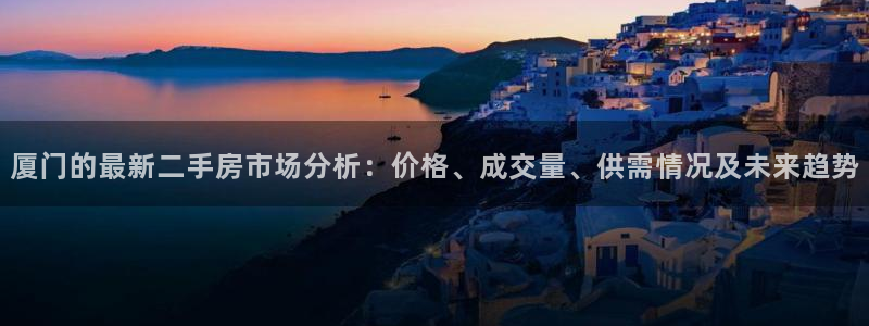 摩登5张7O667：厦门的最新二手房市场分析：价格、成交量、
