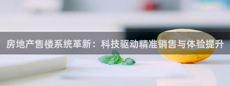 摩登7登录泽333OO：房地产售楼系统革新：科技驱动精准销售